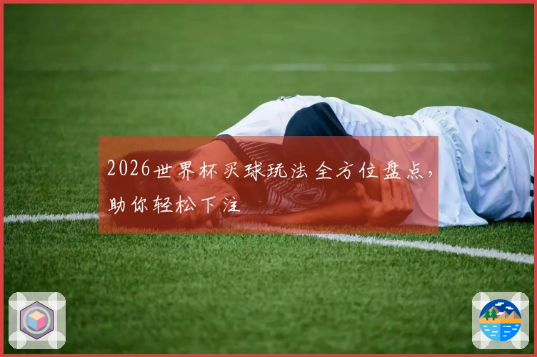2026世界杯买球玩法全方位盘点，助你轻松下注
