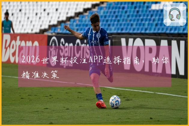 2026世界杯投注APP选择指南，助你精准决策