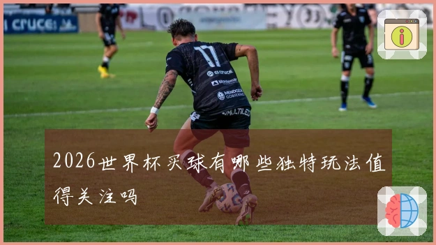 2026世界杯买球有哪些独特玩法值得关注吗
