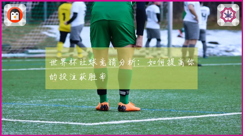 世界杯让球竞猜分析：如何提高你的投注获胜率
