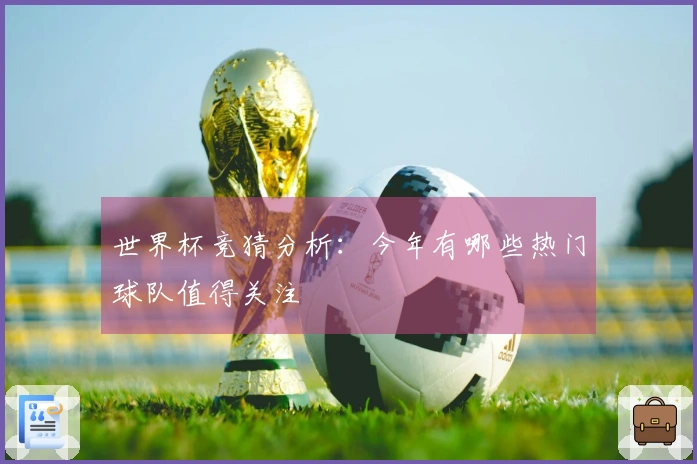 世界杯竞猜分析：今年有哪些热门球队值得关注