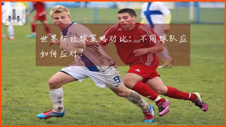 世界杯让球策略对比：不同球队应如何应对？
