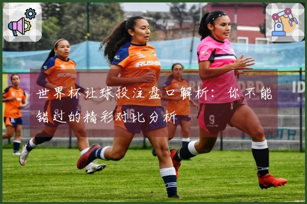 世界杯让球投注盘口解析：你不能错过的精彩对比分析