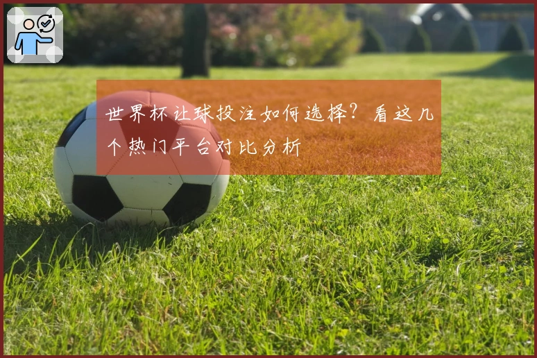 世界杯让球投注如何选择？看这几个热门平台对比分析
