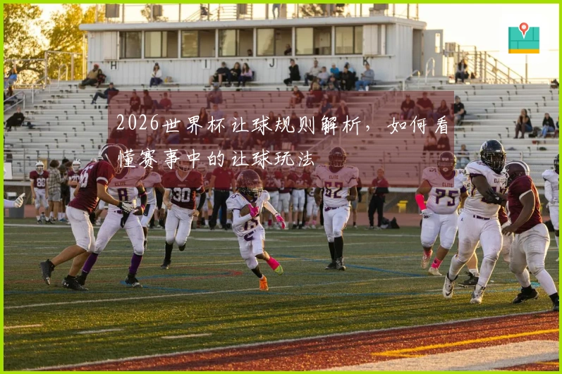 2026世界杯让球规则解析，如何看懂赛事中的让球玩法