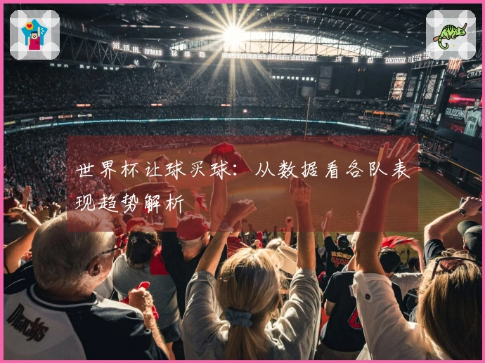 世界杯让球买球：从数据看各队表现趋势解析