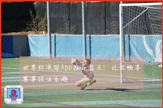 世界杯滚球App推荐盘点：让你畅享赛事投注乐趣