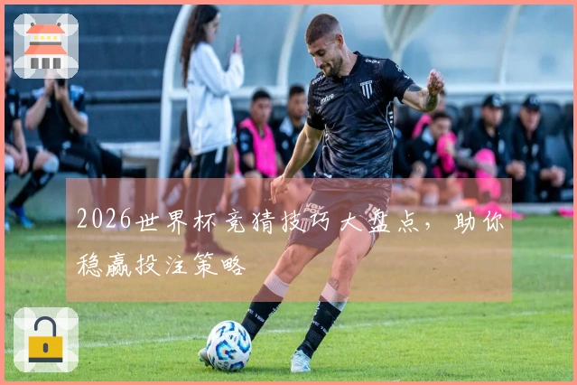 2026世界杯竞猜技巧大盘点，助你稳赢投注策略