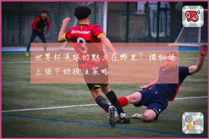 世界杯滚球的魅力在哪里？揭秘场上场下的投注策略