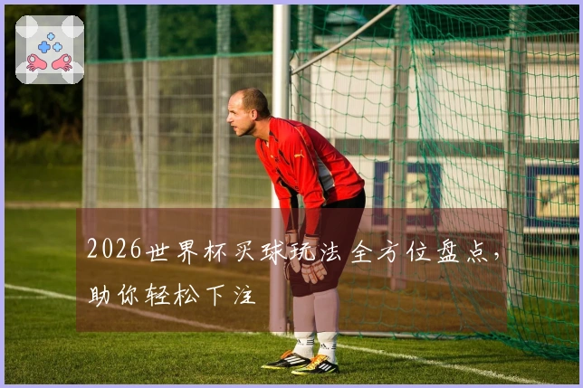 2026世界杯买球玩法全方位盘点，助你轻松下注