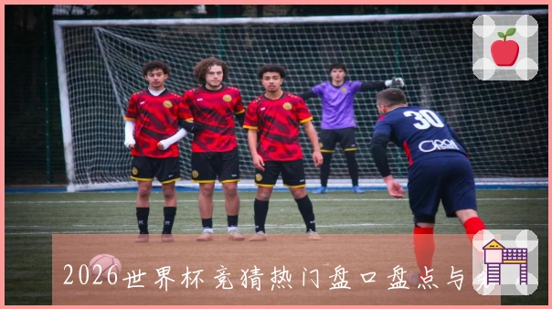 2026世界杯竞猜热门盘口盘点与分析