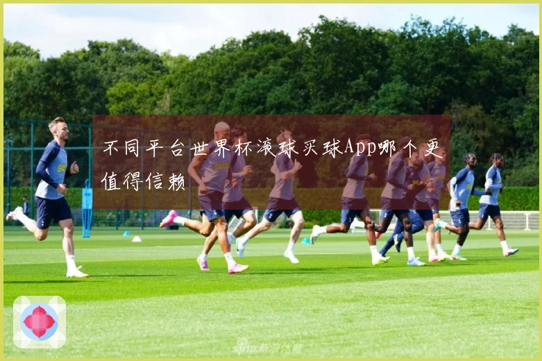 不同平台世界杯滚球买球App哪个更值得信赖