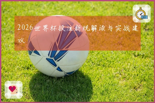 2026世界杯投注新规解读与实战建议