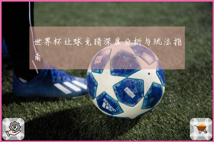 世界杯让球竞猜深度分析与玩法指南