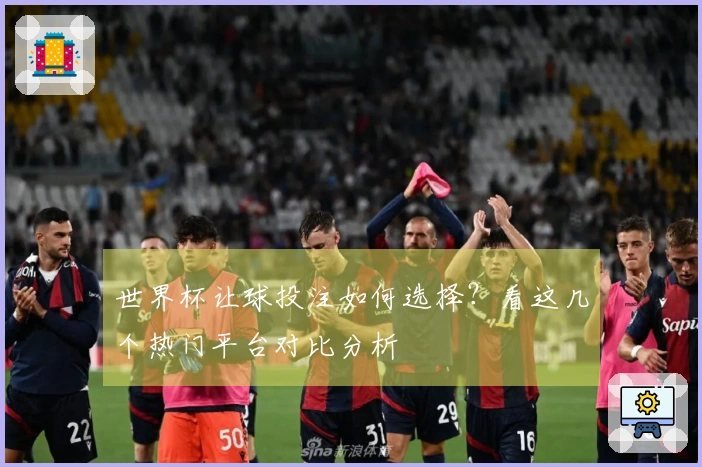 世界杯让球投注如何选择？看这几个热门平台对比分析