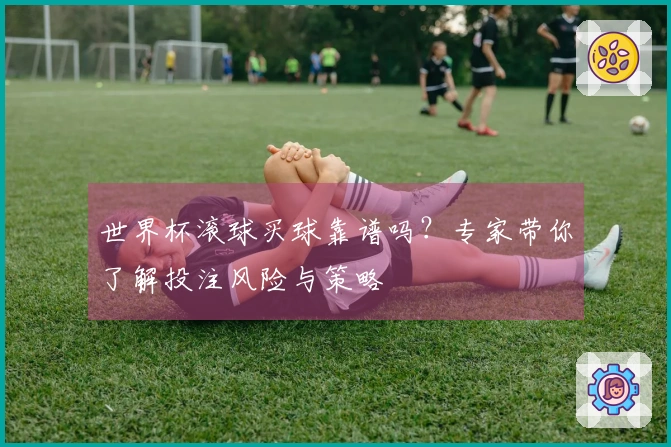 世界杯滚球买球靠谱吗？专家带你了解投注风险与策略