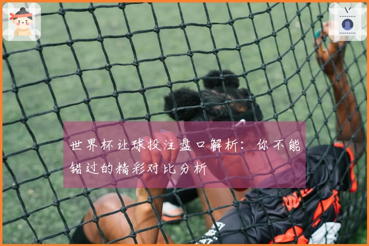 世界杯让球投注盘口解析：你不能错过的精彩对比分析