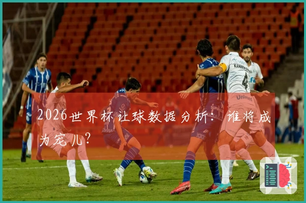2026世界杯让球数据分析：谁将成为宠儿？