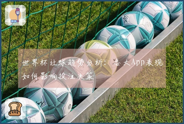 世界杯让球趋势分析:各大App表现如何影响投注决策