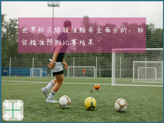 世界杯买球投注赔率全面分析，助你精准预测比赛结果