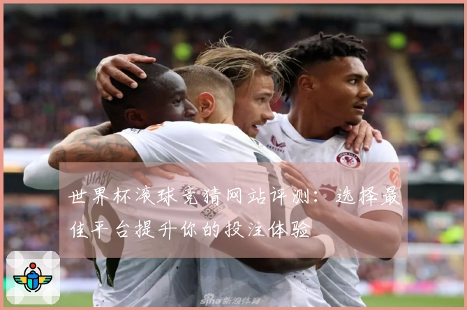 世界杯滚球竞猜网站评测：选择最佳平台提升你的投注体验