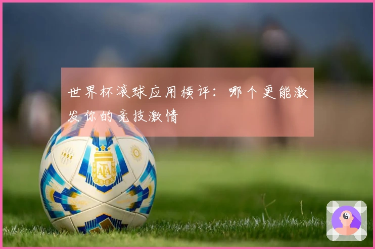 世界杯滚球应用横评：哪个更能激发你的竞技激情