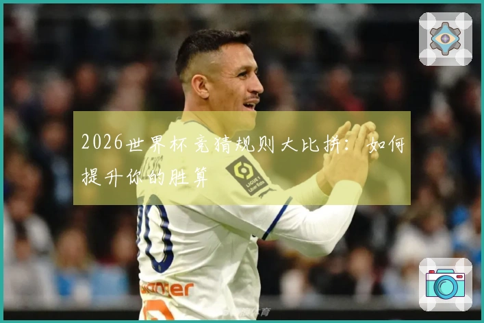 2026世界杯竞猜规则大比拼：如何提升你的胜算