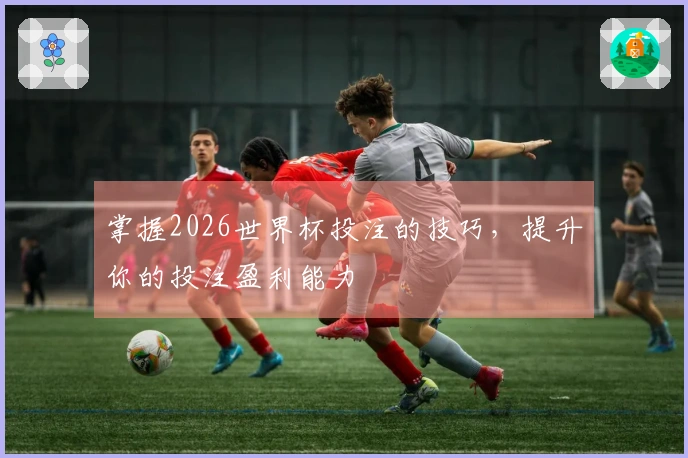 掌握2026世界杯投注的技巧，提升你的投注盈利能力