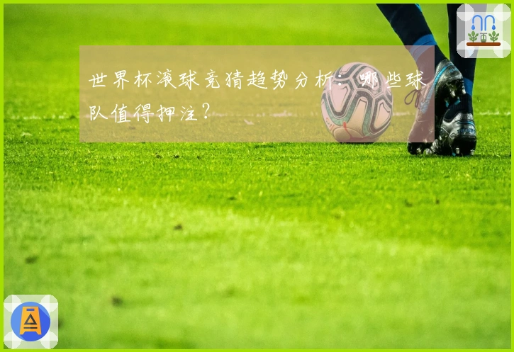 世界杯滚球竞猜趋势分析：哪些球队值得押注？