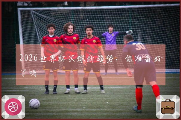 2026世界杯买球新趋势，你准备好了吗