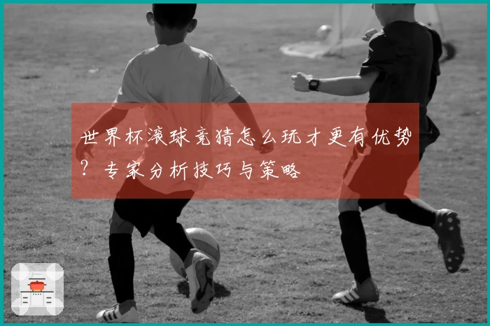世界杯滚球竞猜怎么玩才更有优势？专家分析技巧与策略