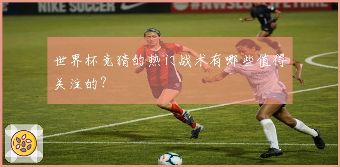 世界杯竞猜的热门战术有哪些值得关注的？