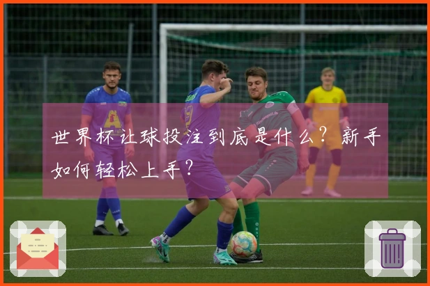 世界杯让球投注到底是什么？新手如何轻松上手？