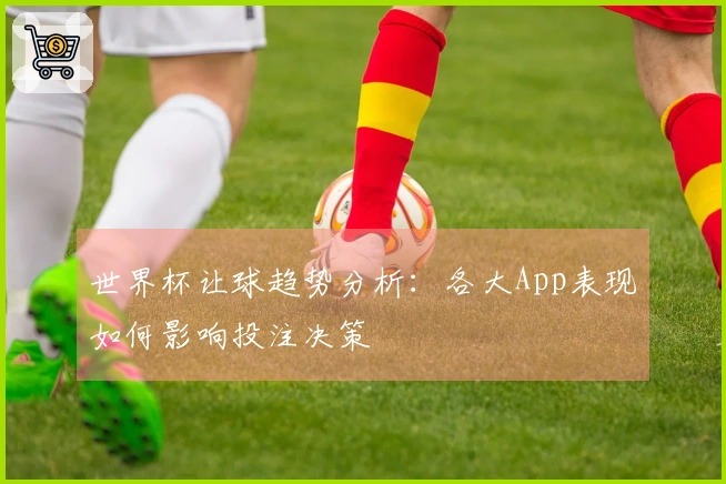 世界杯让球趋势分析：各大App表现如何影响投注决策