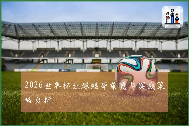 2026世界杯让球赔率前瞻与实战策略分析