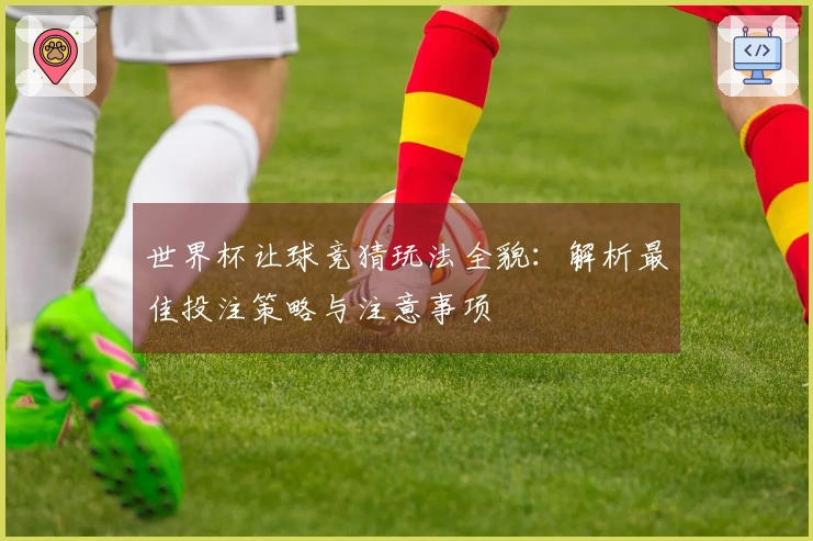 世界杯让球竞猜玩法全貌：解析最佳投注策略与注意事项