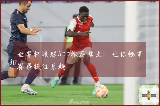 世界杯滚球App推荐盘点：让你畅享赛事投注乐趣