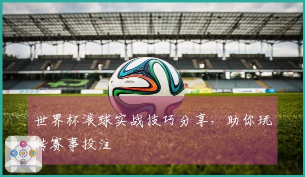 世界杯滚球实战技巧分享，助你玩转赛事投注