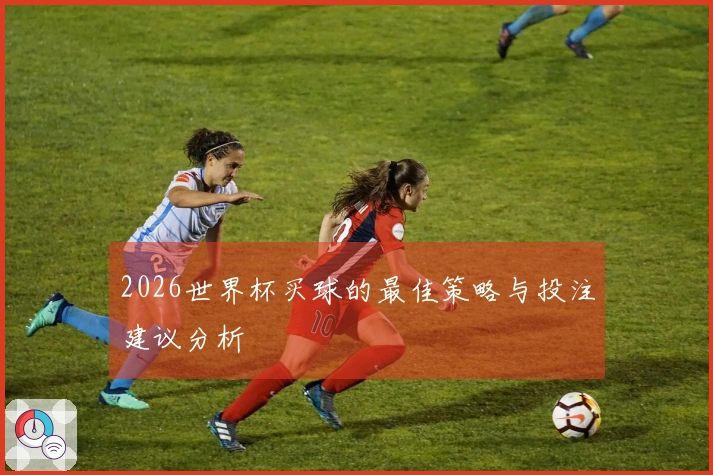 2026世界杯买球的最佳策略与投注建议分析