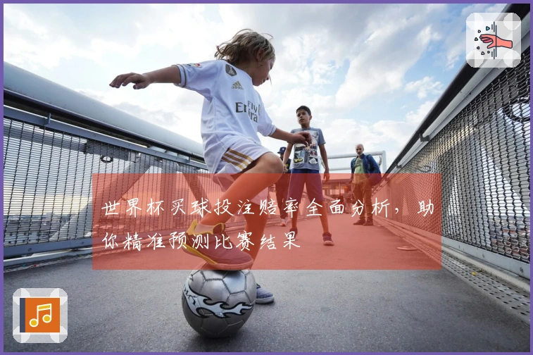 世界杯买球投注赔率全面分析，助你精准预测比赛结果