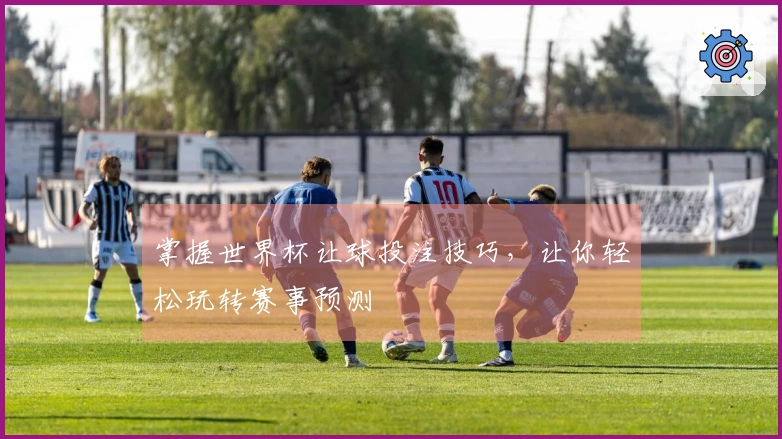 掌握世界杯让球投注技巧，让你轻松玩转赛事预测